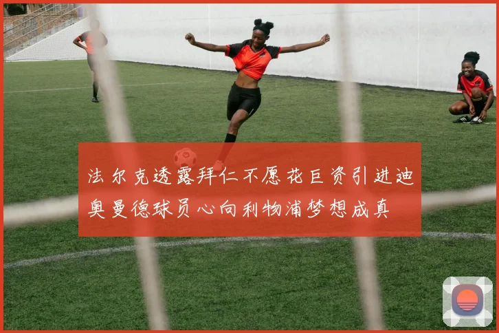 法尔克透露拜仁不愿花巨资引进迪奥曼德球员心向利物浦梦想成真