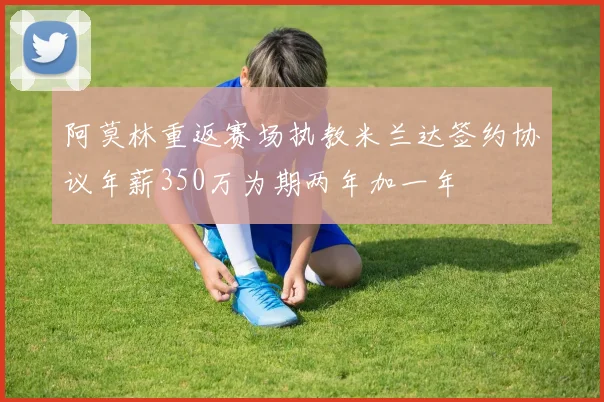 阿莫林重返赛场执教米兰达签约协议年薪350万为期两年加一年
