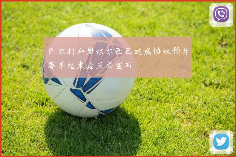 巴尔科加盟切尔西已达成协议预计赛季结束后正式宣布