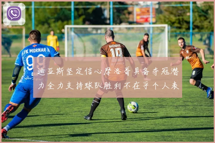 迪亚斯坚定信心摩洛哥具备夺冠潜力全力支持球队胜利不在乎个人表现