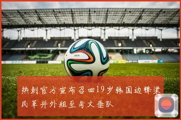热刺官方宣布召回19岁韩国边锋梁民革并外租至考文垂队