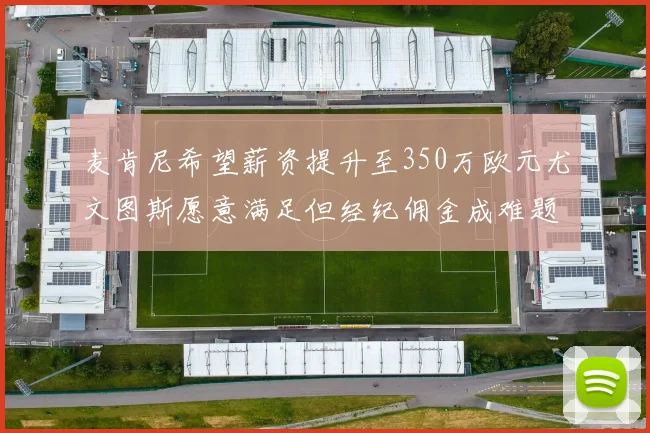 麦肯尼希望薪资提升至350万欧元尤文图斯愿意满足但经纪佣金成难题