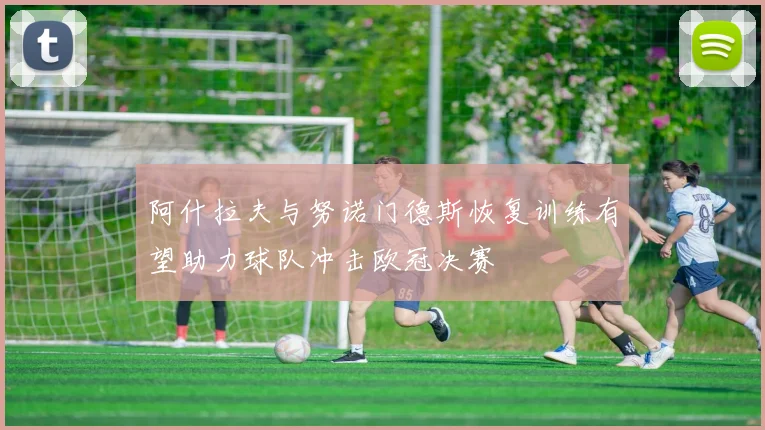 阿什拉夫与努诺门德斯恢复训练有望助力球队冲击欧冠决赛