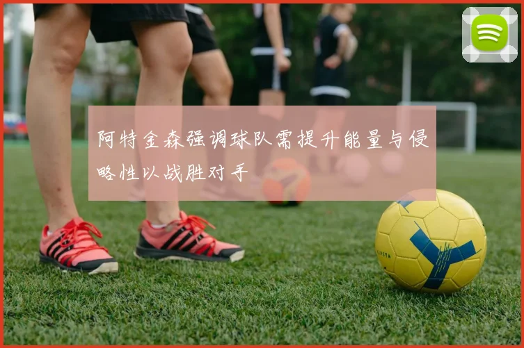 阿特金森强调球队需提升能量与侵略性以战胜对手