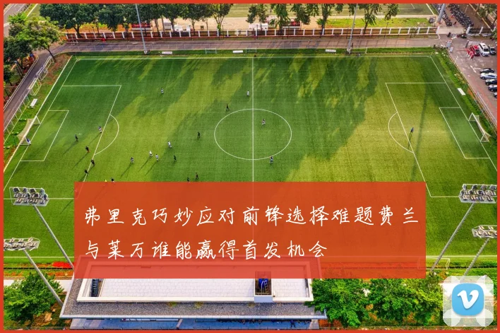 弗里克巧妙应对前锋选择难题费兰与莱万谁能赢得首发机会