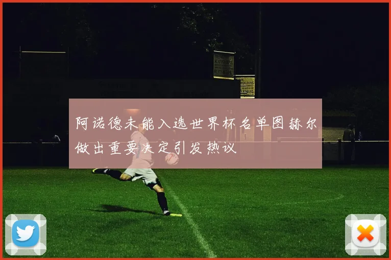 阿诺德未能入选世界杯名单图赫尔做出重要决定引发热议