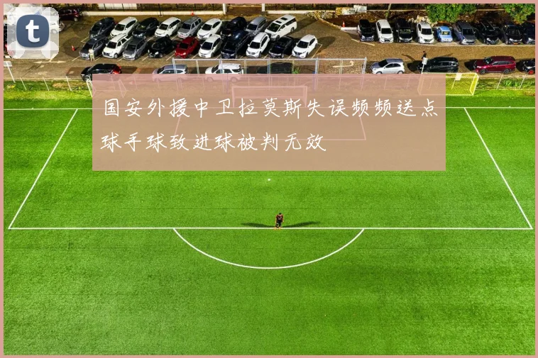 国安外援中卫拉莫斯失误频频送点球手球致进球被判无效