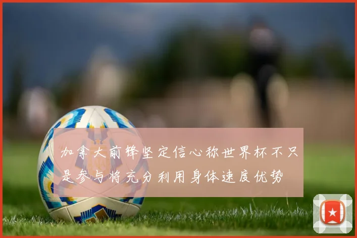 加拿大前锋坚定信心称世界杯不只是参与将充分利用身体速度优势