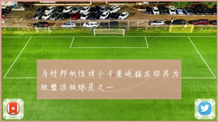 马特邦纳惊讶小卡重返猛龙称其为联盟顶级球员之一