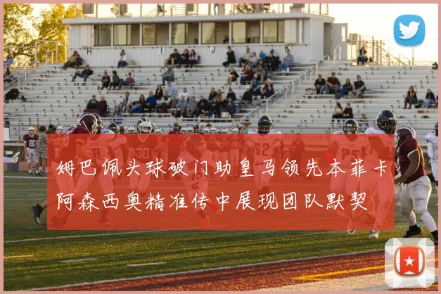 姆巴佩头球破门助皇马领先本菲卡阿森西奥精准传中展现团队默契