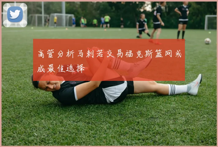 高管分析马刺若交易福克斯篮网或成最佳选择