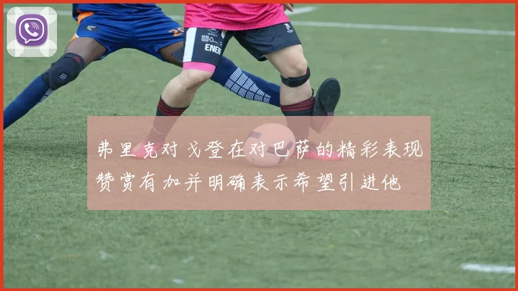 弗里克对戈登在对巴萨的精彩表现赞赏有加并明确表示希望引进他