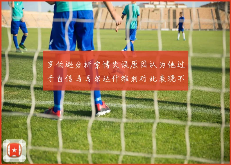 罗伯逊分析索博失误原因认为他过于自信马马尔达什维利对此表现不满