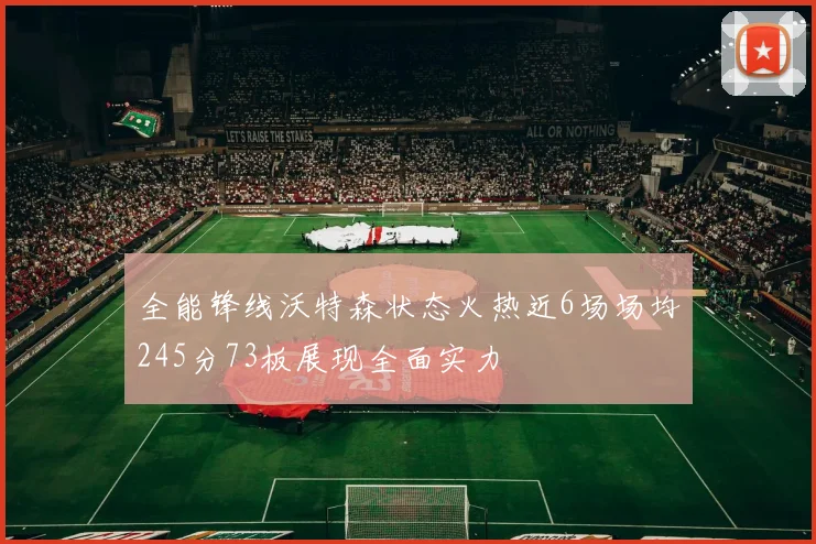 全能锋线沃特森状态火热近6场场均245分73板展现全面实力