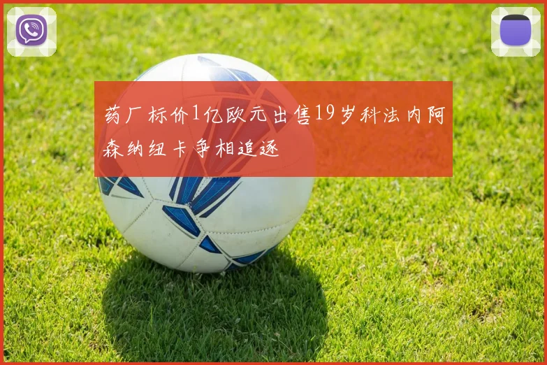 药厂标价1亿欧元出售19岁科法内阿森纳纽卡争相追逐
