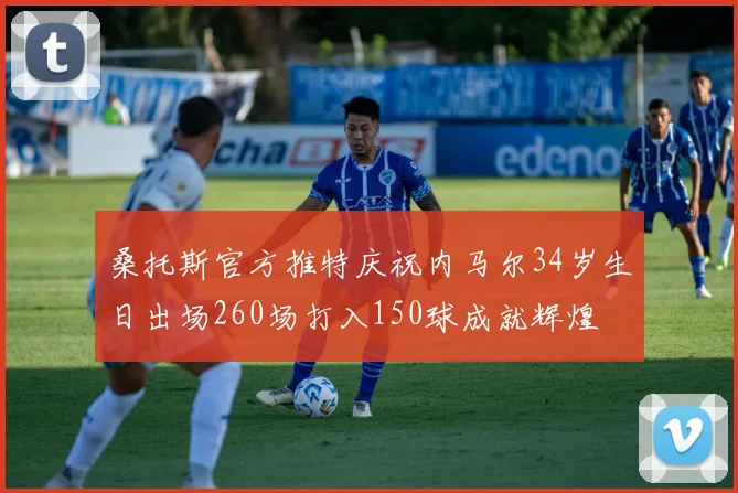桑托斯官方推特庆祝内马尔34岁生日出场260场打入150球成就辉煌