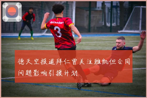 德天空报道拜仁曾关注雅凯但合同问题影响引援计划