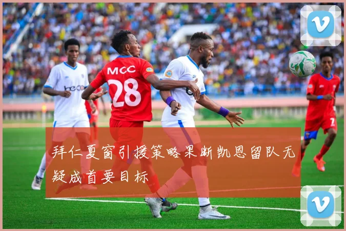 拜仁夏窗引援策略果断凯恩留队无疑成首要目标