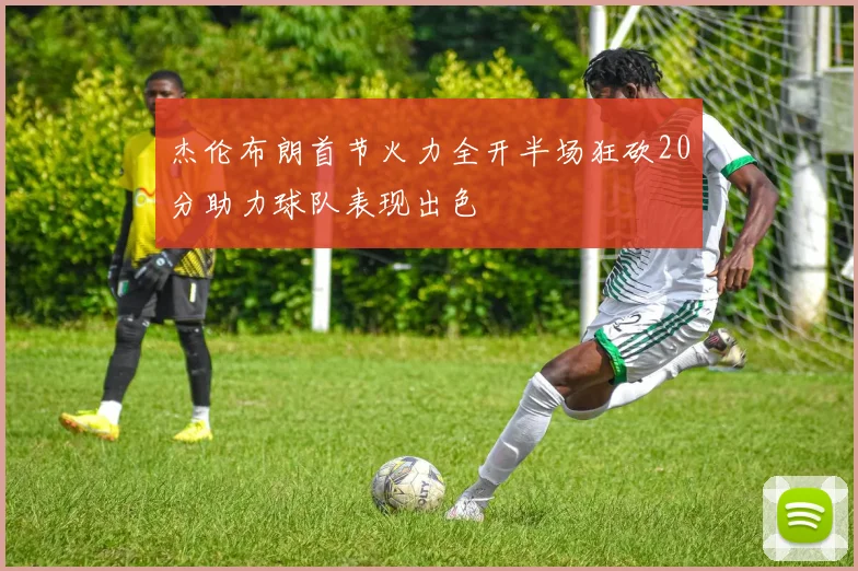 杰伦布朗首节火力全开半场狂砍20分助力球队表现出色