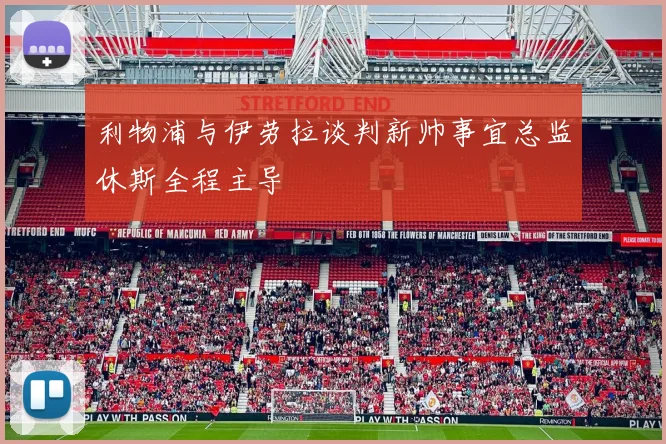 利物浦与伊劳拉谈判新帅事宜总监休斯全程主导