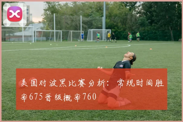美国对波黑比赛分析：常规时间胜率675晋级概率760