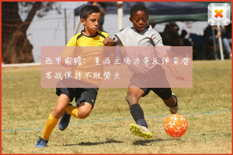 西甲前瞻：皇马主场力争反弹黄潜客战保持不败势头