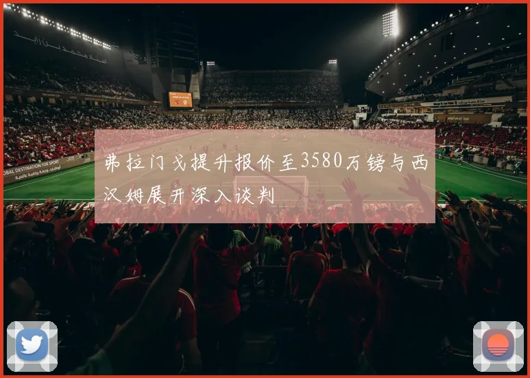 弗拉门戈提升报价至3580万镑与西汉姆展开深入谈判