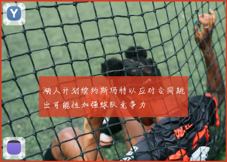 湖人计划续约斯玛特以应对合同跳出可能性加强球队竞争力