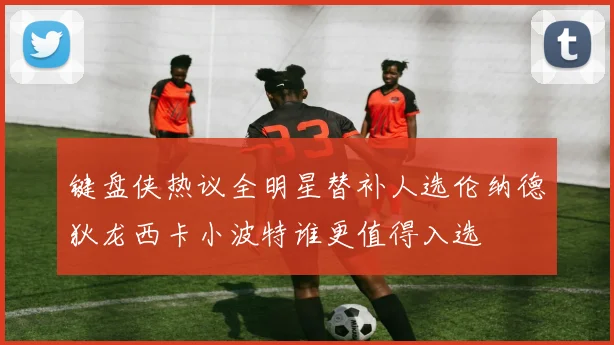 键盘侠热议全明星替补人选伦纳德狄龙西卡小波特谁更值得入选