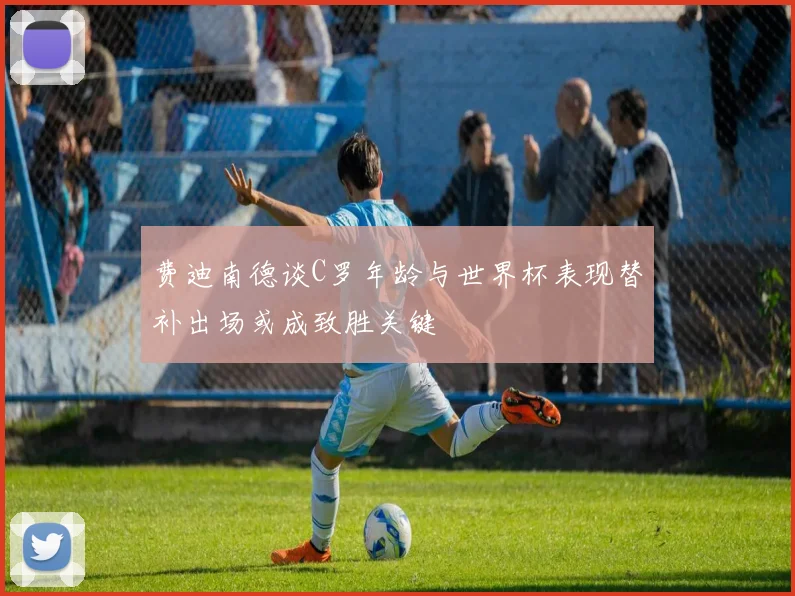 费迪南德谈C罗年龄与世界杯表现替补出场或成致胜关键