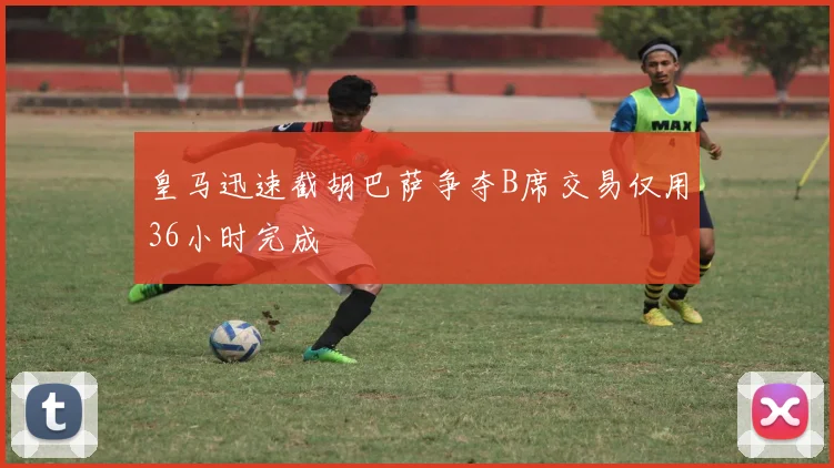 皇马迅速截胡巴萨争夺B席交易仅用36小时完成